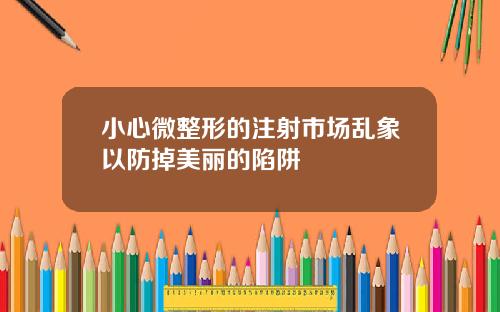 小心微整形的注射市场乱象以防掉美丽的陷阱