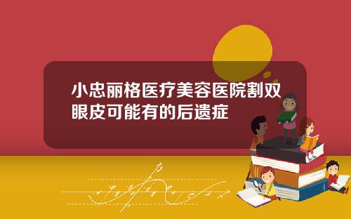小忠丽格医疗美容医院割双眼皮可能有的后遗症