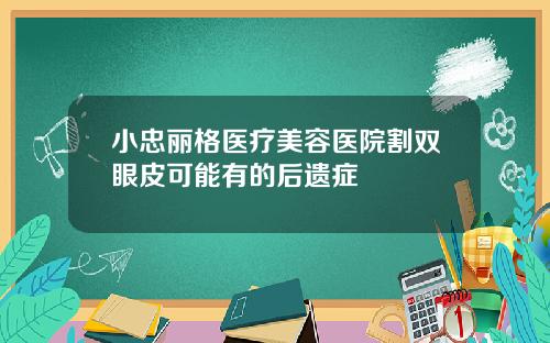 小忠丽格医疗美容医院割双眼皮可能有的后遗症