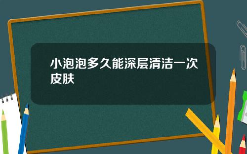 小泡泡多久能深层清洁一次皮肤