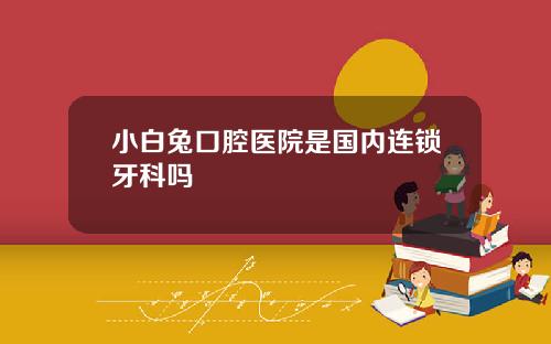 小白兔口腔医院是国内连锁牙科吗