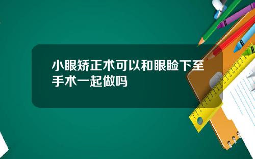 小眼矫正术可以和眼睑下至手术一起做吗