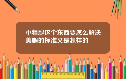 小粗腿这个东西要怎么解决美腿的标准又是怎样的