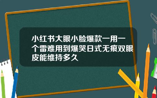 小红书大眼小脸爆款一用一个雷难用到爆哭日式无痕双眼皮能维持多久