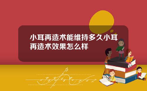 小耳再造术能维持多久小耳再造术效果怎么样