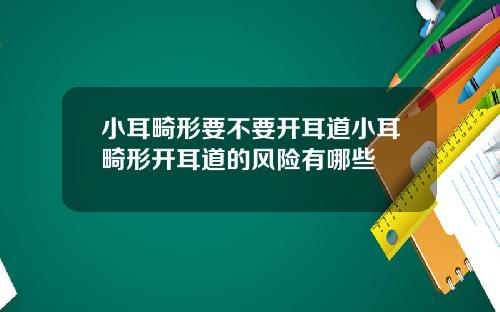 小耳畸形要不要开耳道小耳畸形开耳道的风险有哪些