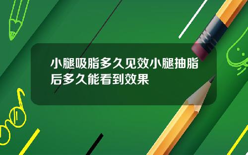 小腿吸脂多久见效小腿抽脂后多久能看到效果