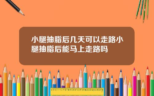 小腿抽脂后几天可以走路小腿抽脂后能马上走路吗