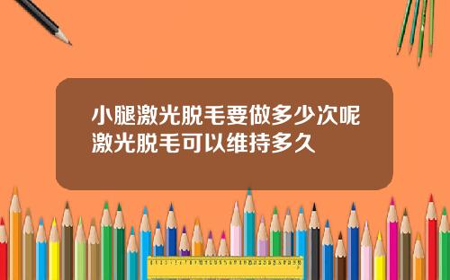 小腿激光脱毛要做多少次呢激光脱毛可以维持多久