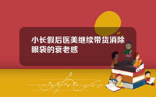 小长假后医美继续带货消除眼袋的衰老感