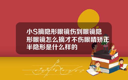 小S摘隐形眼镜伤到眼镜隐形眼镜怎么摘才不伤眼睛矫正半隐形是什么样的