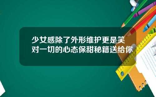少女感除了外形维护更是笑对一切的心态保甜秘籍送给你