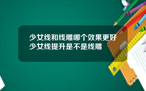 少女线和线雕哪个效果更好少女线提升是不是线雕