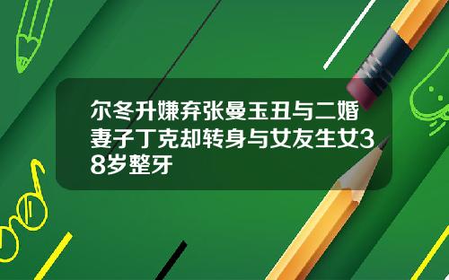 尔冬升嫌弃张曼玉丑与二婚妻子丁克却转身与女友生女38岁整牙