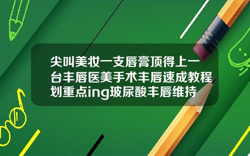 尖叫美妆一支唇膏顶得上一台丰唇医美手术丰唇速成教程划重点ing玻尿酸丰唇维持