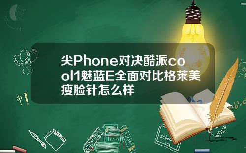 尖Phone对决酷派cool1魅蓝E全面对比格莱美瘦脸针怎么样
