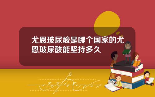 尤恩玻尿酸是哪个国家的尤恩玻尿酸能坚持多久