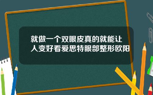 就做一个双眼皮真的就能让人变好看爱思特眼部整形欧阳