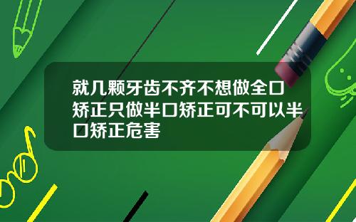 就几颗牙齿不齐不想做全口矫正只做半口矫正可不可以半口矫正危害