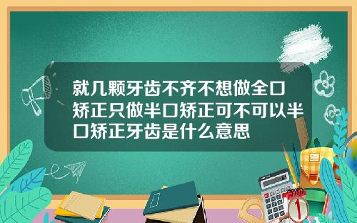 就几颗牙齿不齐不想做全口矫正只做半口矫正可不可以半口矫正牙齿是什么意思