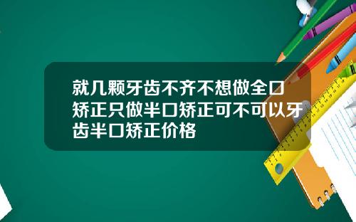 就几颗牙齿不齐不想做全口矫正只做半口矫正可不可以牙齿半口矫正价格