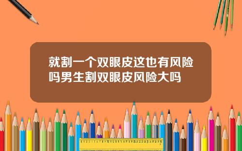 就割一个双眼皮这也有风险吗男生割双眼皮风险大吗