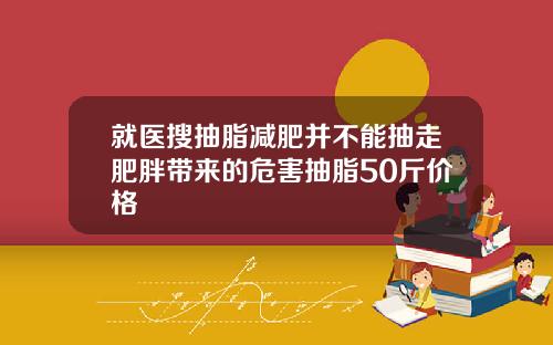 就医搜抽脂减肥并不能抽走肥胖带来的危害抽脂50斤价格