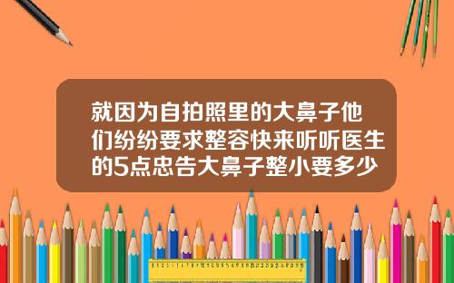 就因为自拍照里的大鼻子他们纷纷要求整容快来听听医生的5点忠告大鼻子整小要多少钱