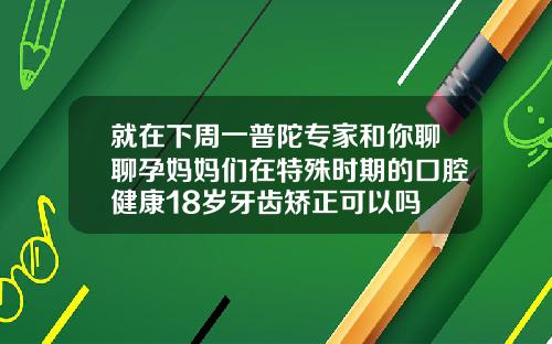 就在下周一普陀专家和你聊聊孕妈妈们在特殊时期的口腔健康18岁牙齿矫正可以吗