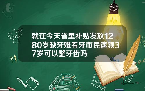 就在今天省里补贴发放1280岁缺牙难看牙市民速领37岁可以整牙齿吗