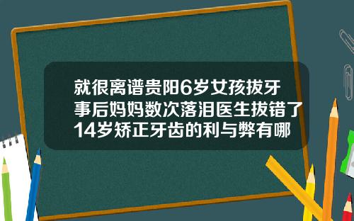 就很离谱贵阳6岁女孩拔牙事后妈妈数次落泪医生拔错了14岁矫正牙齿的利与弊有哪些