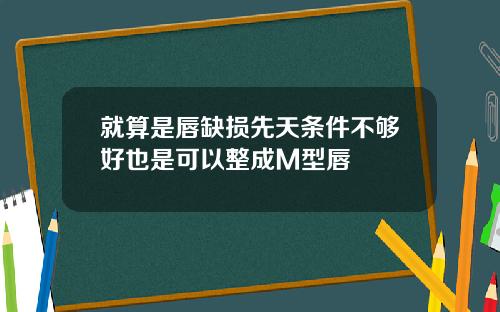 就算是唇缺损先天条件不够好也是可以整成M型唇