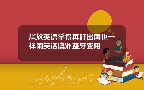 尴尬英语学得再好出国也一样闹笑话澳洲整牙费用