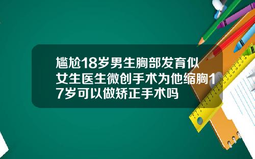 尴尬18岁男生胸部发育似女生医生微创手术为他缩胸17岁可以做矫正手术吗
