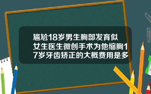 尴尬18岁男生胸部发育似女生医生微创手术为他缩胸17岁牙齿矫正的大概费用是多少