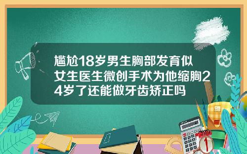 尴尬18岁男生胸部发育似女生医生微创手术为他缩胸24岁了还能做牙齿矫正吗