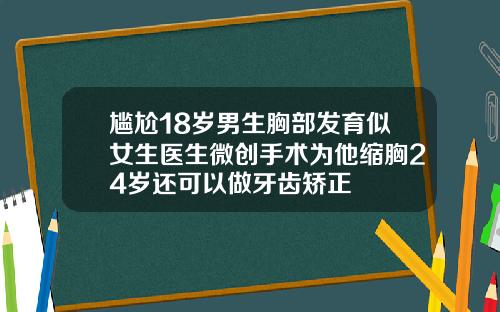 尴尬18岁男生胸部发育似女生医生微创手术为他缩胸24岁还可以做牙齿矫正