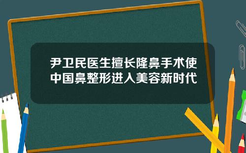 尹卫民医生擅长隆鼻手术使中国鼻整形进入美容新时代