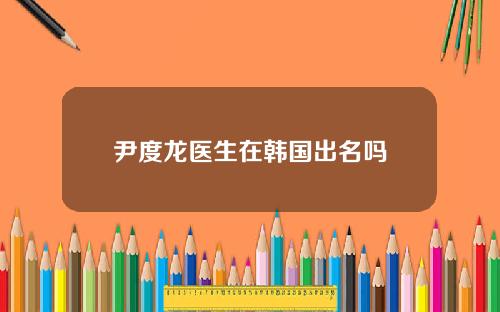 尹度龙医生在韩国出名吗