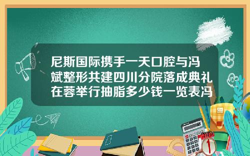 尼斯国际携手一天口腔与冯斌整形共建四川分院落成典礼在蓉举行抽脂多少钱一览表冯斌