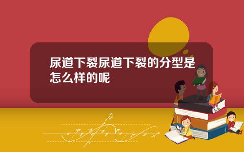尿道下裂尿道下裂的分型是怎么样的呢