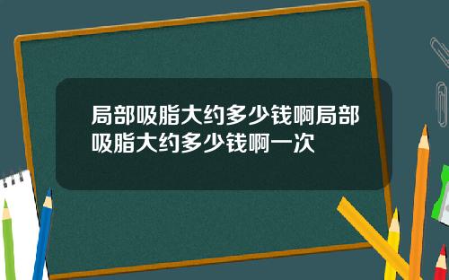 局部吸脂大约多少钱啊局部吸脂大约多少钱啊一次