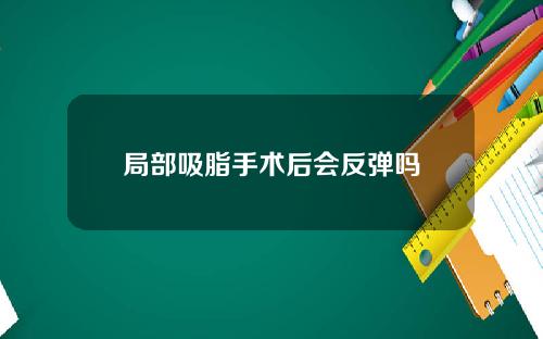 局部吸脂手术后会反弹吗
