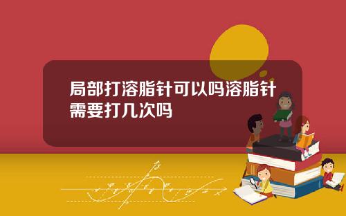 局部打溶脂针可以吗溶脂针需要打几次吗