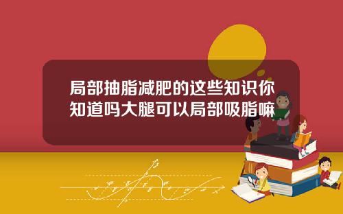 局部抽脂减肥的这些知识你知道吗大腿可以局部吸脂嘛