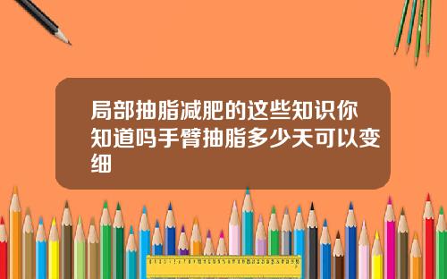 局部抽脂减肥的这些知识你知道吗手臂抽脂多少天可以变细