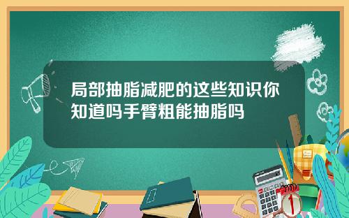 局部抽脂减肥的这些知识你知道吗手臂粗能抽脂吗