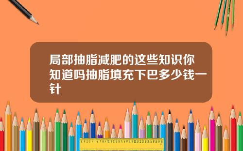 局部抽脂减肥的这些知识你知道吗抽脂填充下巴多少钱一针