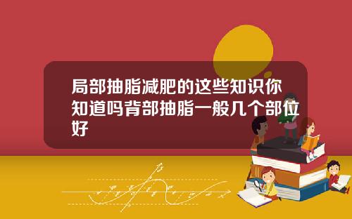 局部抽脂减肥的这些知识你知道吗背部抽脂一般几个部位好