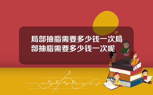 局部抽脂需要多少钱一次局部抽脂需要多少钱一次呢